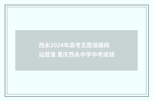 西永2024年高考志愿填报网站登录 重庆西永中学中考成绩