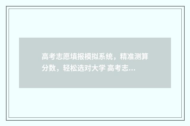 高考志愿填报模拟系统，精准测算分数，轻松选对大学 高考志愿填报模拟填报系统官网入口