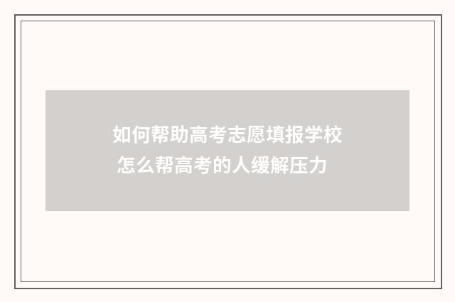 如何帮助高考志愿填报学校 怎么帮高考的人缓解压力