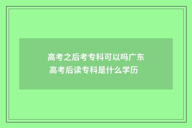 高考之后考专科可以吗广东 高考后读专科是什么学历