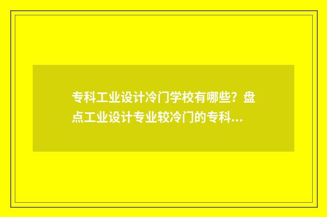 专科工业设计冷门学校有哪些？盘点工业设计专业较冷门的专科院校 专科工业设计是干嘛的