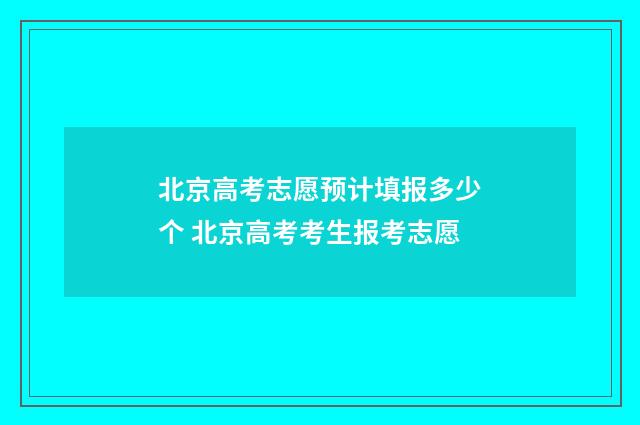 北京高考志愿预计填报多少个 北京高考考生报考志愿