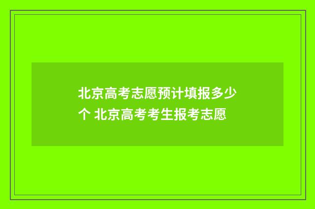 北京高考志愿预计填报多少个 北京高考考生报考志愿