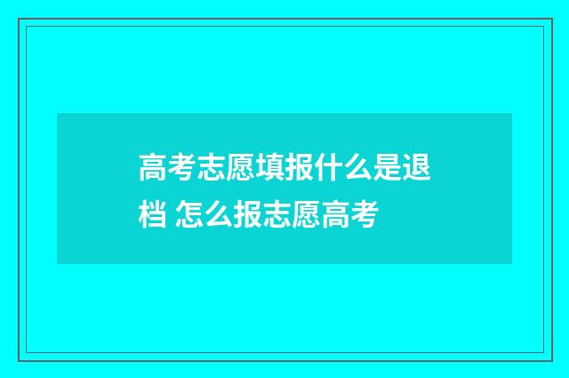 高考志愿填报什么是退档 怎么报志愿高考