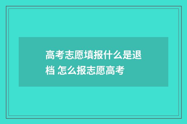 高考志愿填报什么是退档 怎么报志愿高考