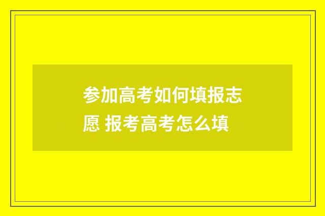 参加高考如何填报志愿 报考高考怎么填