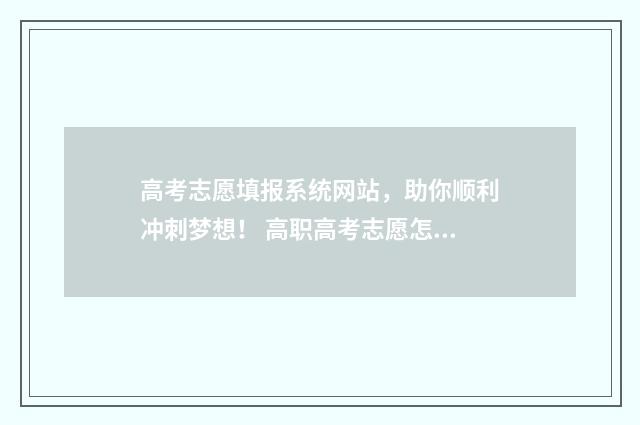 高考志愿填报系统网站，助你顺利冲刺梦想！ 高职高考志愿怎么填