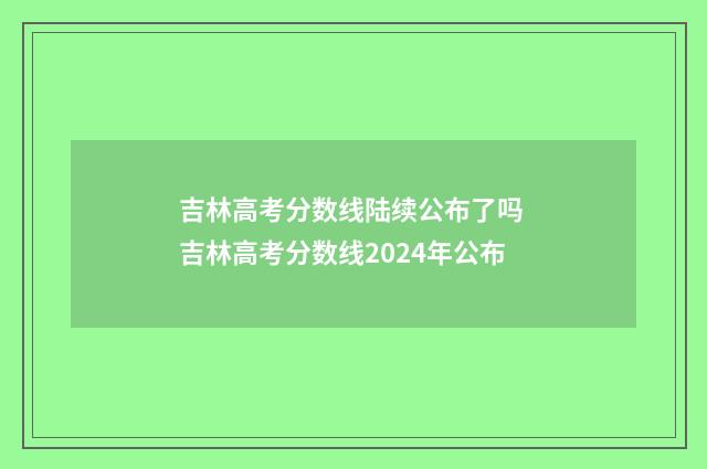 吉林高考分数线陆续公布了吗 吉林高考分数线2024年公布