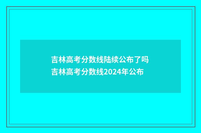 吉林高考分数线陆续公布了吗 吉林高考分数线2024年公布