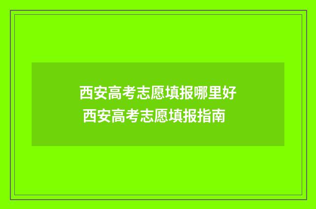 西安高考志愿填报哪里好 西安高考志愿填报指南