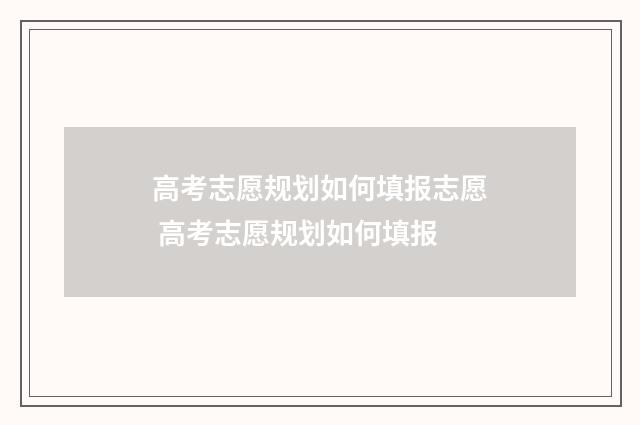 高考志愿规划如何填报志愿 高考志愿规划如何填报