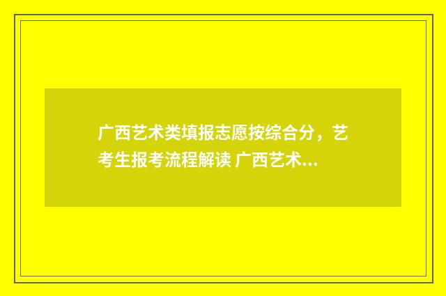 广西艺术类填报志愿按综合分，艺考生报考流程解读 广西艺术类填报志愿时间