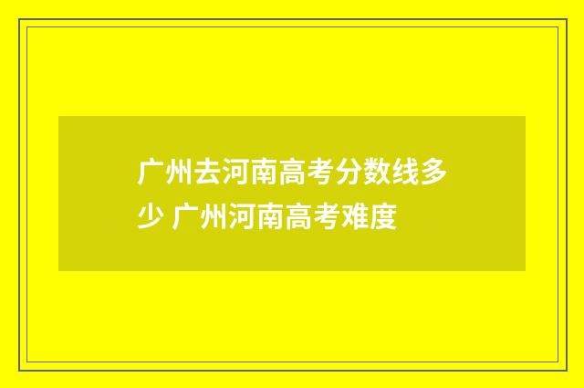 广州去河南高考分数线多少 广州河南高考难度