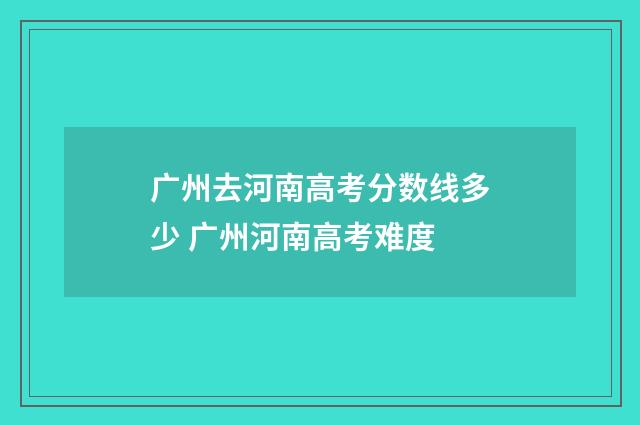 广州去河南高考分数线多少 广州河南高考难度