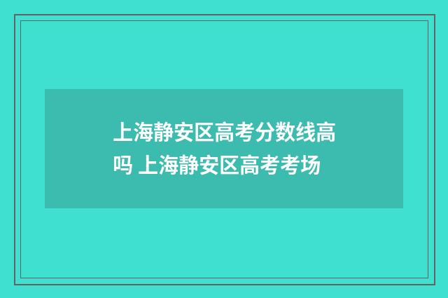 上海静安区高考分数线高吗 上海静安区高考考场