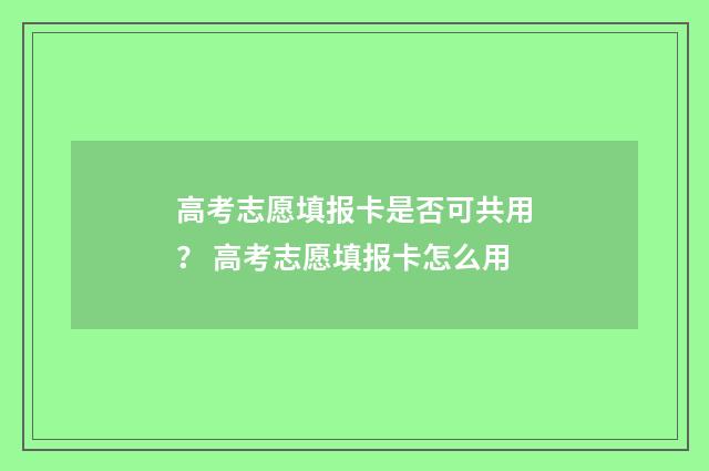 高考志愿填报卡是否可共用？ 高考志愿填报卡怎么用