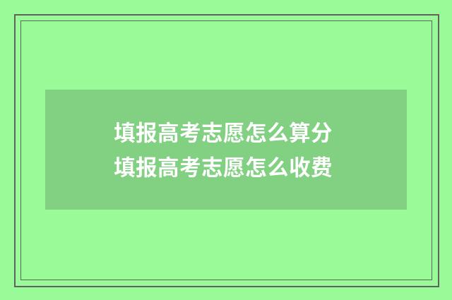 填报高考志愿怎么算分 填报高考志愿怎么收费