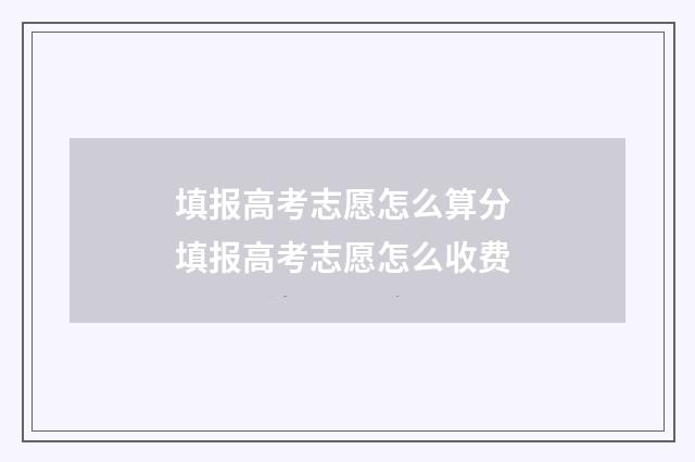 填报高考志愿怎么算分 填报高考志愿怎么收费