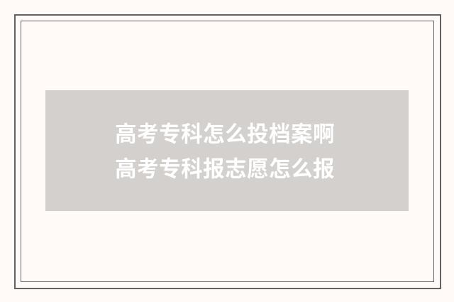 高考专科怎么投档案啊 高考专科报志愿怎么报