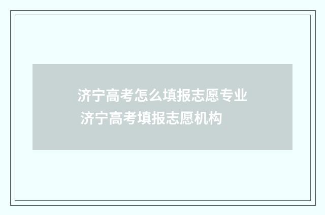 济宁高考怎么填报志愿专业 济宁高考填报志愿机构