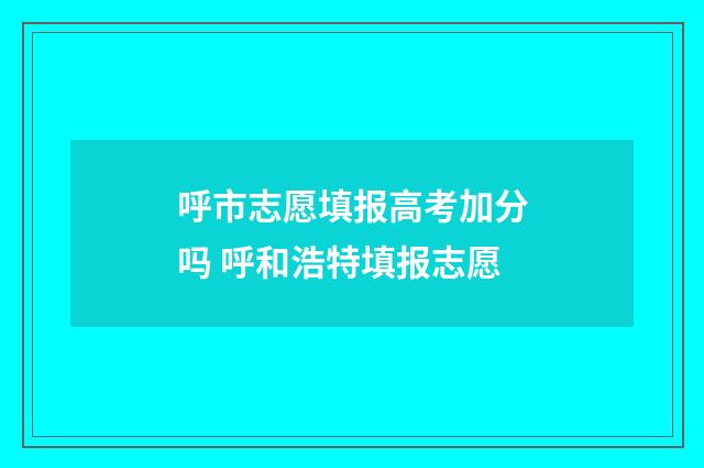 呼市志愿填报高考加分吗 呼和浩特填报志愿