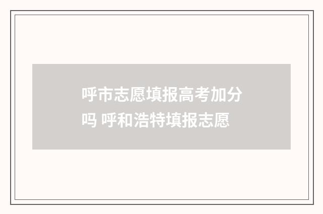 呼市志愿填报高考加分吗 呼和浩特填报志愿