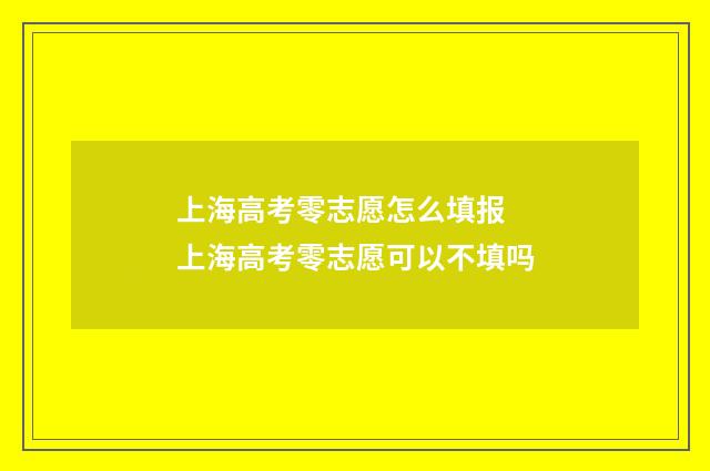 上海高考零志愿怎么填报 上海高考零志愿可以不填吗