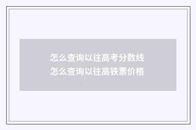 怎么查询以往高考分数线 怎么查询以往高铁票价格