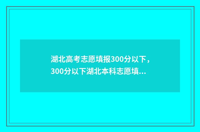 湖北高考志愿填报300分以下，300分以下湖北本科志愿填报指南