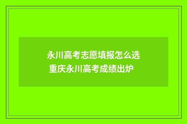 永川高考志愿填报怎么选 重庆永川高考成绩出炉