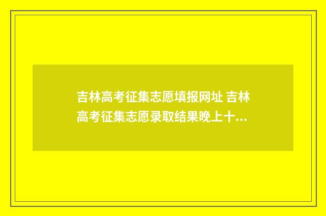 吉林高考征集志愿填报网址 吉林高考征集志愿录取结果晚上十点可以查到吗