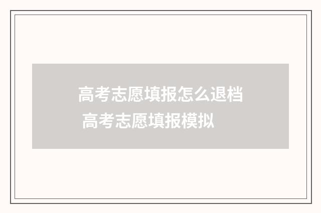 高考志愿填报怎么退档 高考志愿填报模拟