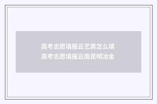 高考志愿填报云艺类怎么填 高考志愿填报云南昆明冶金