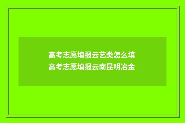 高考志愿填报云艺类怎么填 高考志愿填报云南昆明冶金