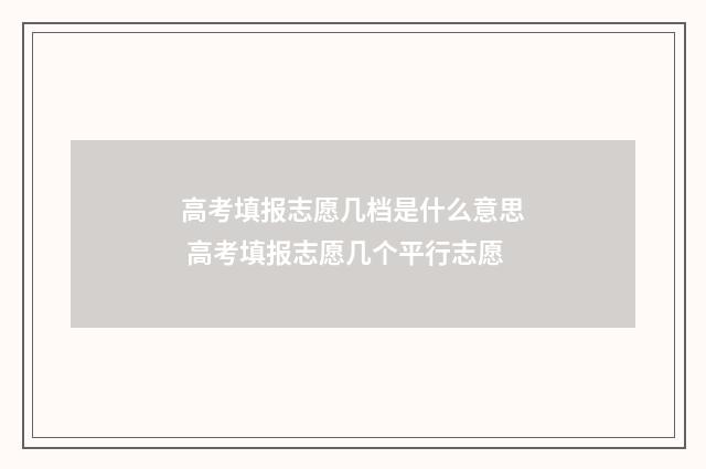 高考填报志愿几档是什么意思 高考填报志愿几个平行志愿