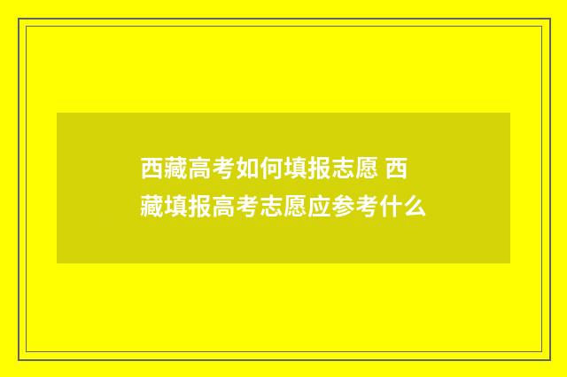 西藏高考如何填报志愿 西藏填报高考志愿应参考什么