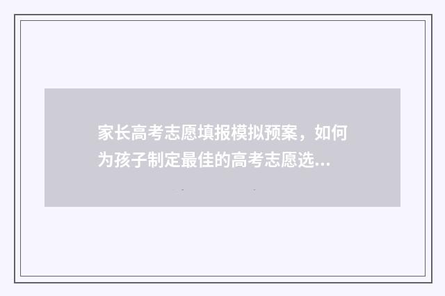 家长高考志愿填报模拟预案，如何为孩子制定最佳的高考志愿选择方案？ 家长高考报志愿的心情说说