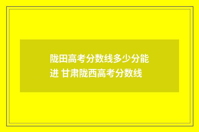 陇田高考分数线多少分能进 甘肃陇西高考分数线