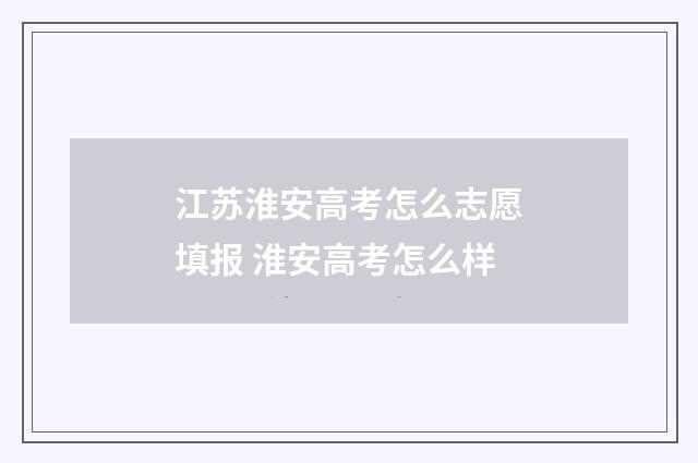 江苏淮安高考怎么志愿填报 淮安高考怎么样