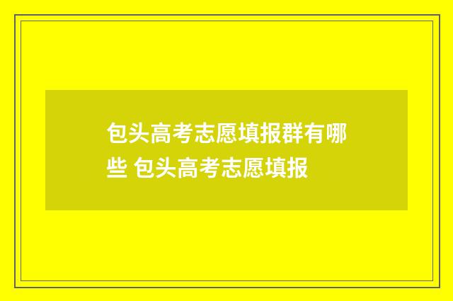 包头高考志愿填报群有哪些 包头高考志愿填报