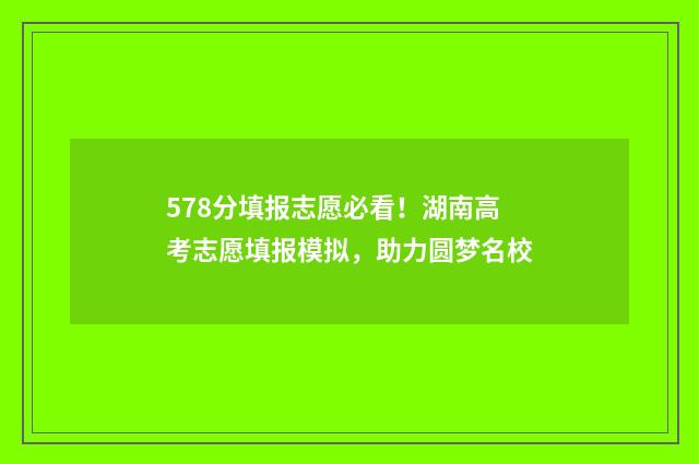 578分填报志愿必看！湖南高考志愿填报模拟，助力圆梦名校