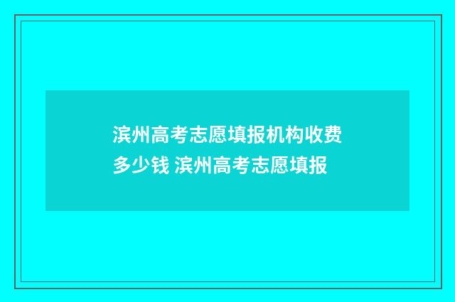 滨州高考志愿填报机构收费多少钱 滨州高考志愿填报