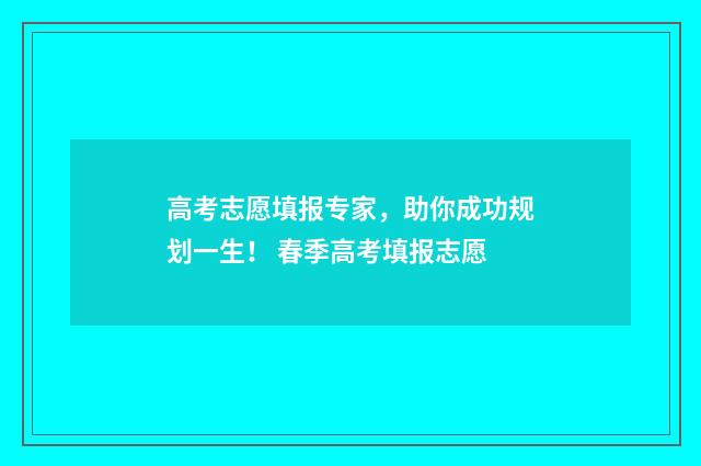 高考志愿填报专家，助你成功规划一生！ 春季高考填报志愿