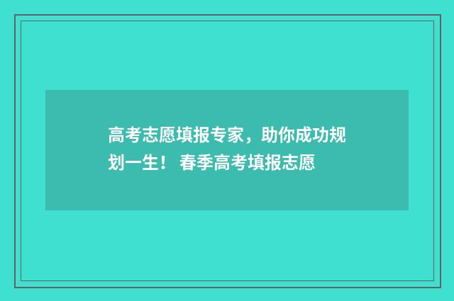 高考志愿填报专家，助你成功规划一生！ 春季高考填报志愿