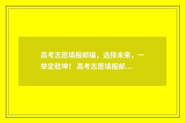 高考志愿填报邮编，选择未来，一举定乾坤！ 高考志愿填报邮政编码怎么查