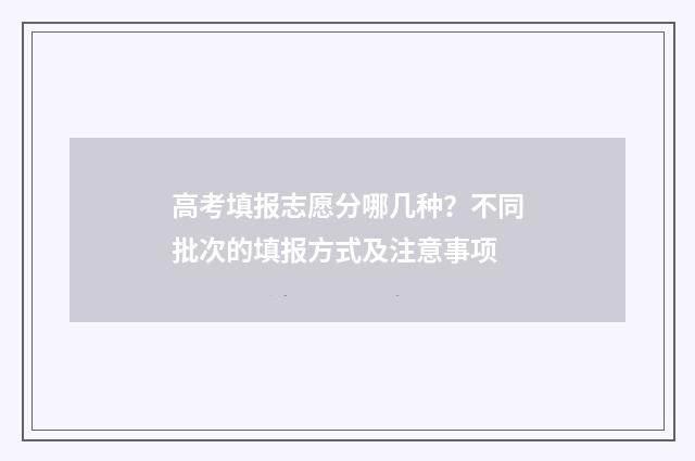 高考填报志愿分哪几种？不同批次的填报方式及注意事项