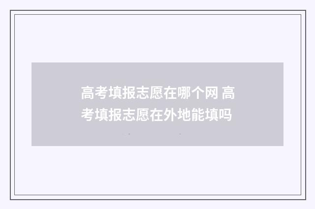 高考填报志愿在哪个网 高考填报志愿在外地能填吗
