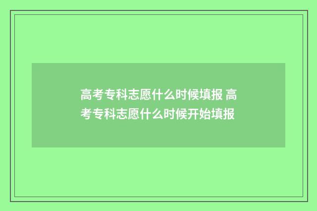 高考专科志愿什么时候填报 高考专科志愿什么时候开始填报