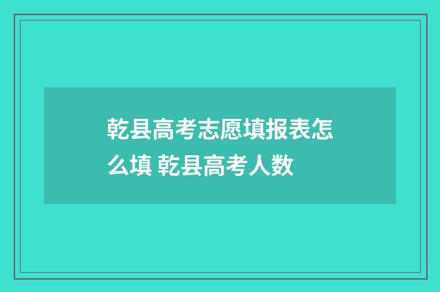 乾县高考志愿填报表怎么填 乾县高考人数