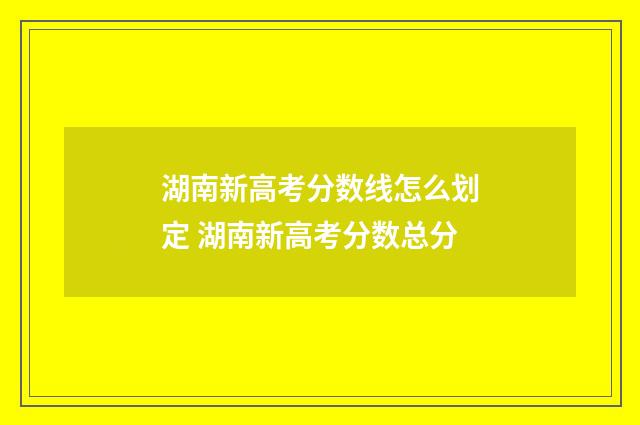 湖南新高考分数线怎么划定 湖南新高考分数总分